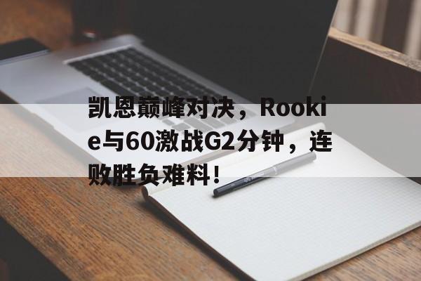 AYX-凯恩巅峰对决，Rookie与60激战G2分钟，连败胜负难料！的简单介绍
